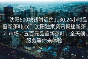 “沈陽(yáng)500塊錢附近約1130.24小時(shí)品鑒新茶葉.cc”沈陽(yáng)獨(dú)家資訊揭秘新茶葉市場(chǎng)，五百元品鑒新茶葉，全天候服務(wù)等你來(lái)體驗(yàn)