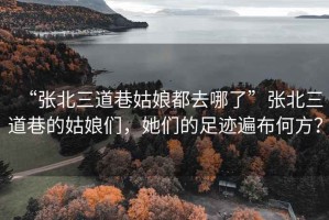 “張北三道巷姑娘都去哪了”張北三道巷的姑娘們，她們的足跡遍布何方？