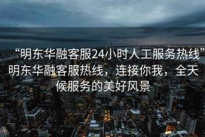 “明東華融客服24小時(shí)人工服務(wù)熱線(xiàn)”明東華融客服熱線(xiàn)，連接你我，全天候服務(wù)的美好風(fēng)景