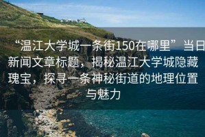 “溫江大學城一條街150在哪里”當日新聞文章標題，揭秘溫江大學城隱藏瑰寶，探尋一條神秘街道的地理位置與魅力