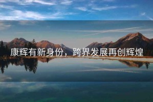 康輝有新身份，跨界發(fā)展再創(chuàng)輝煌