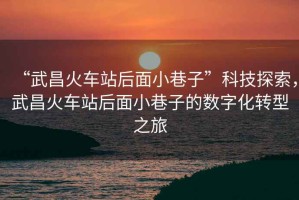 “武昌火車站后面小巷子”科技探索，武昌火車站后面小巷子的數(shù)字化轉(zhuǎn)型之旅