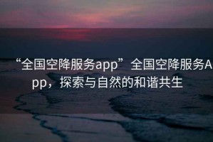 “全國(guó)空降服務(wù)app”全國(guó)空降服務(wù)App，探索與自然的和諧共生