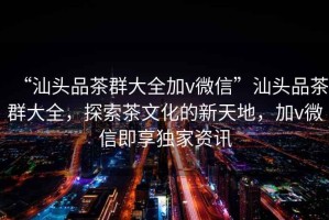 “汕頭品茶群大全加v微信”汕頭品茶群大全，探索茶文化的新天地，加v微信即享獨家資訊