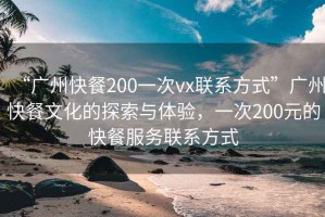 “廣州快餐200一次vx聯(lián)系方式”廣州快餐文化的探索與體驗(yàn)，一次200元的快餐服務(wù)聯(lián)系方式