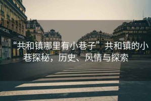 “共和鎮(zhèn)哪里有小巷子”共和鎮(zhèn)的小巷探秘，歷史、風(fēng)情與探索