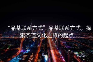 “品茶聯(lián)系方式”品茶聯(lián)系方式，探索茶道文化之旅的起點