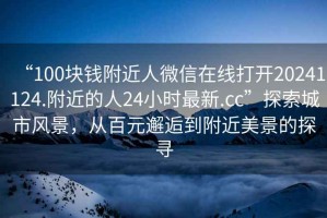 “100塊錢附近人微信在線打開20241124.附近的人24小時最新.cc”探索城市風(fēng)景，從百元邂逅到附近美景的探尋