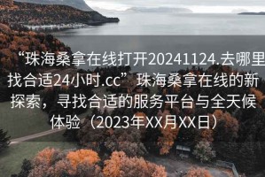 “珠海桑拿在線打開(kāi)20241124.去哪里找合適24小時(shí).cc”珠海桑拿在線的新探索，尋找合適的服務(wù)平臺(tái)與全天候體驗(yàn)（2023年XX月XX日）