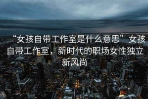 “女孩自帶工作室是什么意思”女孩自帶工作室，新時(shí)代的職場女性獨(dú)立新風(fēng)尚
