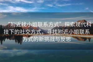 “附近找小姐聯(lián)系方式”探索現(xiàn)代科技下的社交方式，尋找附近小姐聯(lián)系方式的新挑戰(zhàn)與反思