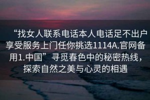 “找女人聯(lián)系電話本人電話足不出戶享受服務上門任你挑選1114A.官網(wǎng)備用1.中國”尋覓春色中的秘密熱線，探索自然之美與心靈的相遇