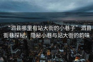 “泗縣哪里有站大街的小巷子”泗縣街巷探秘，隱秘小巷與站大街的韻味