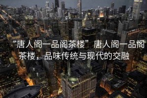 “唐人閣一品閣茶樓”唐人閣一品閣茶樓，品味傳統(tǒng)與現(xiàn)代的交融