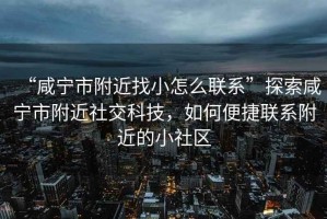“咸寧市附近找小怎么聯(lián)系”探索咸寧市附近社交科技，如何便捷聯(lián)系附近的小社區(qū)