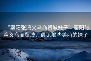 “襄陽張灣義烏商貿城妹子”襄陽張灣義烏商貿城，遇見那些美麗的妹子