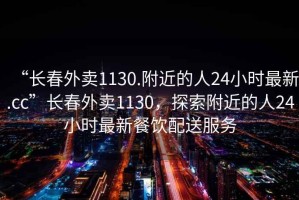 “長(zhǎng)春外賣1130.附近的人24小時(shí)最新.cc”長(zhǎng)春外賣1130，探索附近的人24小時(shí)最新餐飲配送服務(wù)