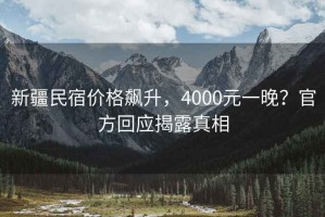 新疆民宿價格飆升，4000元一晚？官方回應揭露真相