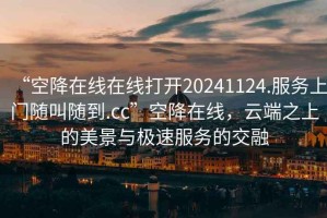 “空降在線在線打開20241124.服務上門隨叫隨到.cc”空降在線，云端之上的美景與極速服務的交融