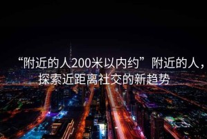 “附近的人200米以內(nèi)約”附近的人，探索近距離社交的新趨勢