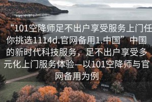 “101空降師足不出戶享受服務(wù)上門任你挑選1114d.官網(wǎng)備用1.中國”中國的新時(shí)代科技服務(wù)，足不出戶享受多元化上門服務(wù)體驗(yàn)—以101空降師與官網(wǎng)備用為例