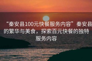 “秦安縣100元快餐服務(wù)內(nèi)容”秦安縣的繁華與美食，探索百元快餐的獨(dú)特服務(wù)內(nèi)容