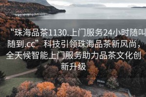“珠海品茶1130.上門(mén)服務(wù)24小時(shí)隨叫隨到.cc”科技引領(lǐng)珠海品茶新風(fēng)尚，全天候智能上門(mén)服務(wù)助力品茶文化創(chuàng)新升級(jí)