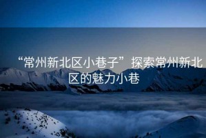 “常州新北區(qū)小巷子”探索常州新北區(qū)的魅力小巷