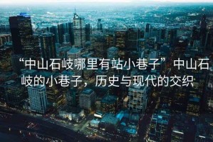 “中山石岐哪里有站小巷子”中山石岐的小巷子，歷史與現(xiàn)代的交織