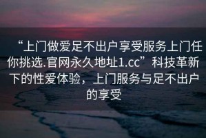 “上門做愛足不出戶享受服務(wù)上門任你挑選.官網(wǎng)永久地址1.cc”科技革新下的性愛體驗(yàn)，上門服務(wù)與足不出戶的享受