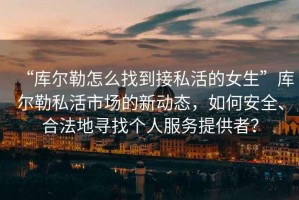 “庫爾勒怎么找到接私活的女生”庫爾勒私活市場的新動態(tài)，如何安全、合法地尋找個人服務提供者？