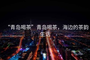 “青島喝茶”青島喝茶，海邊的茶韻生活