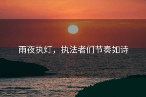 雨夜執(zhí)燈，執(zhí)法者們節(jié)奏如詩