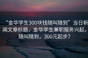 “金華學(xué)生300塊錢隨叫隨到”當(dāng)日新聞文章標(biāo)題，金華學(xué)生兼職服務(wù)興起，隨叫隨到，300元起步？