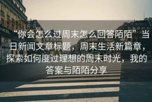 “你會怎么過周末怎么回答陌陌”當(dāng)日新聞文章標(biāo)題，周末生活新篇章，探索如何度過理想的周末時光，我的答案與陌陌分享