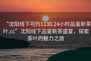 “沈陽線下可約1130.24小時品鑒新茶葉.cc”沈陽線下品鑒新茶盛宴，探索茶葉的魅力之旅