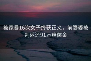 被家暴16次女子終獲正義，前婆婆被判返還91萬(wàn)賠償金