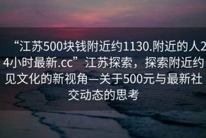 “江蘇500塊錢(qián)附近約1130.附近的人24小時(shí)最新.cc”江蘇探索，探索附近約見(jiàn)文化的新視角—關(guān)于500元與最新社交動(dòng)態(tài)的思考