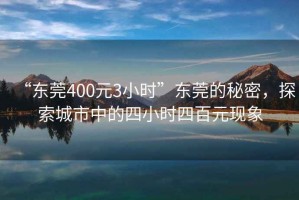 “東莞400元3小時”東莞的秘密，探索城市中的四小時四百元現(xiàn)象