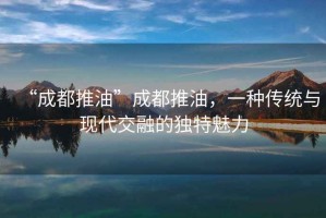 “成都推油”成都推油，一種傳統(tǒng)與現(xiàn)代交融的獨特魅力