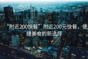 “附近200快餐”附近200元快餐，便捷美食的新選擇