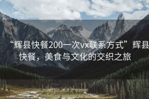 “輝縣快餐200一次vx聯(lián)系方式”輝縣快餐，美食與文化的交織之旅