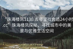 “珠海樓鳳1130.去哪里找合適24小時.cc”珠海樓鳳探秘，尋找城市中的美景與優(yōu)雅生活空間
