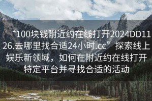 “100塊錢附近約在線打開2024DD1126.去哪里找合適24小時.cc”探索線上娛樂新領(lǐng)域，如何在附近約在線打開特定平臺并尋找合適的活動