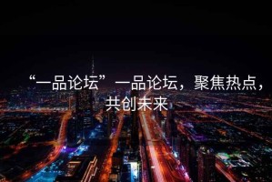 “一品論壇”一品論壇，聚焦熱點(diǎn)，共創(chuàng)未來(lái)