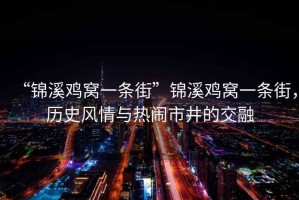 “錦溪雞窩一條街”錦溪雞窩一條街，歷史風(fēng)情與熱鬧市井的交融