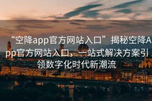 “空降app官方網站入口”揭秘空降App官方網站入口，一站式解決方案引領數字化時代新潮流