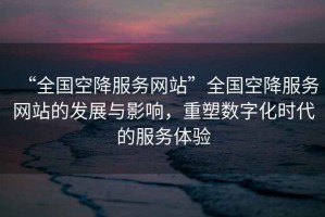“全國空降服務網(wǎng)站”全國空降服務網(wǎng)站的發(fā)展與影響，重塑數(shù)字化時代的服務體驗