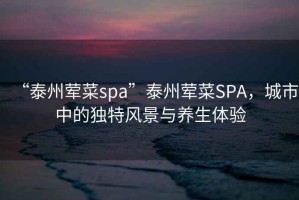 “泰州葷菜spa”泰州葷菜SPA，城市中的獨特風(fēng)景與養(yǎng)生體驗