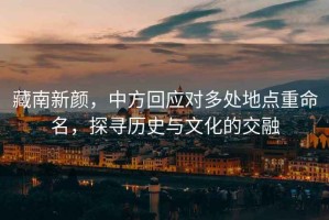 藏南新顏，中方回應(yīng)對(duì)多處地點(diǎn)重命名，探尋歷史與文化的交融